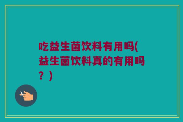 吃益生菌饮料有用吗(益生菌饮料真的有用吗？)