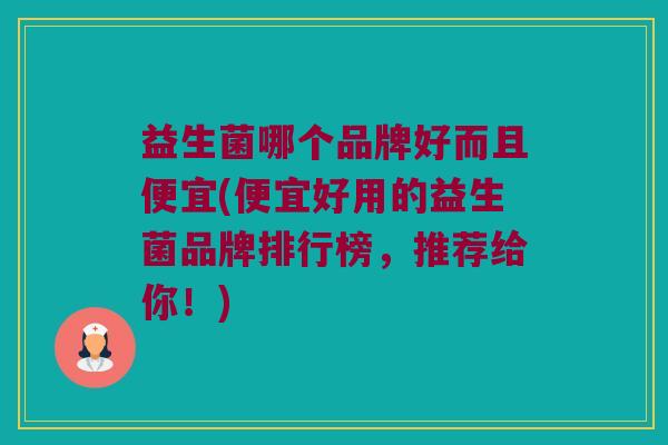 益生菌哪个品牌好而且便宜(便宜好用的益生菌品牌排行榜,推荐给你!) 益生菌哪个品牌好而且便宜(便宜好用的益生菌品牌排行榜,推荐给你!)