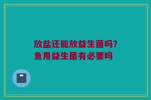 放盐还能放益生菌吗?鱼用益生菌有必要吗 放盐还能放益生菌吗?鱼用益生菌有必要吗