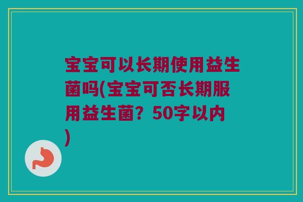 宝宝可以长期使用益生菌吗(宝宝可否长期服用益生菌?50字以内) 宝宝可以长期使用益生菌吗(宝宝可否长期服用益生菌?50字以内)