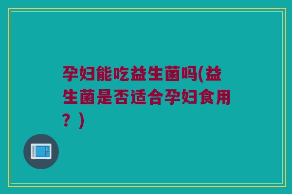 孕妇能吃益生菌吗(益生菌是否适合孕妇食用?) 孕妇能吃益生菌吗(益生菌是否适合孕妇食用?)