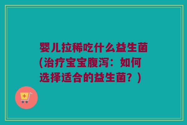 婴儿拉稀吃什么益生菌(治疗宝宝腹泻：如何选择适合的益生菌？)