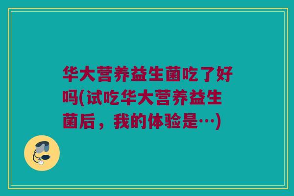 华大营养益生菌吃了好吗(试吃华大营养益生菌后,我的体验是…) 华大营养益生菌吃了好吗(试吃华大营养益生菌后,我的体验是…)