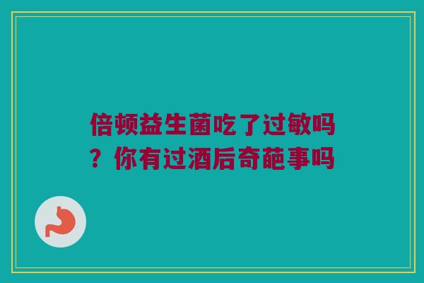 倍顿益生菌吃了过敏吗？你有过酒后奇葩事吗