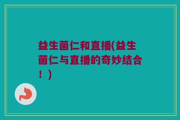 益生菌仁和直播(益生菌仁与直播的奇妙结合！)