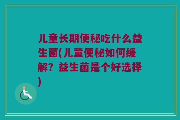 儿童长期便秘吃什么益生菌(儿童便秘如何缓解？益生菌是个好选择)