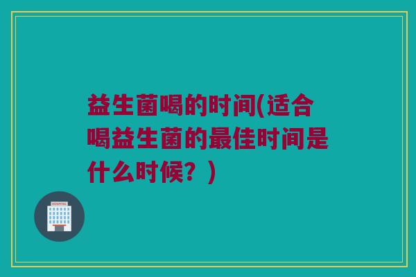 益生菌喝的时间(适合喝益生菌的佳时间是什么时候?) 益生菌喝的时间(适合喝益生菌的佳时间是什么时候?)
