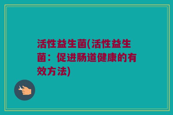 活性益生菌(活性益生菌：促进肠道健康的有效方法)