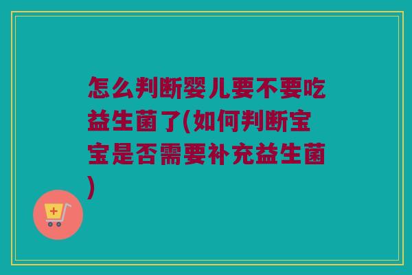 怎么判断婴儿要不要吃益生菌了(如何判断宝宝是否需要补充益生菌)