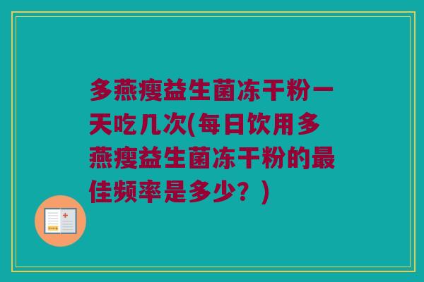 多燕瘦益生菌冻干粉一天吃几次(每日饮用多燕瘦益生菌冻干粉的最佳频率是多少？)