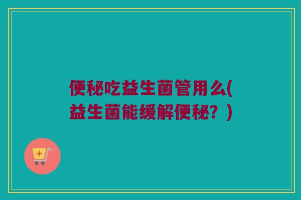 便秘吃益生菌管用么(益生菌能缓解便秘？)