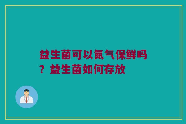 益生菌可以氮气保鲜吗?益生菌如何存放 益生菌可以氮气保鲜吗?益生菌如何存放