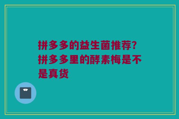 拼多多的益生菌推荐？拼多多里的酵素梅是不是真货