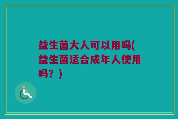 益生菌大人可以用吗(益生菌适合成年人使用吗？)