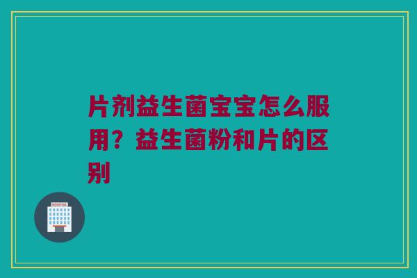 片剂益生菌宝宝怎么服用?益生菌粉和片的区别 片剂益生菌宝宝怎么服用?益生菌粉和片的区别