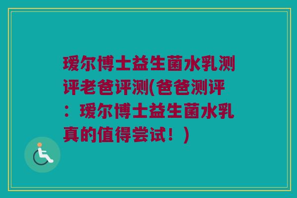 瑷尔博士益生菌水乳测评老爸评测(爸爸测评：瑷尔博士益生菌水乳真的值得尝试！)