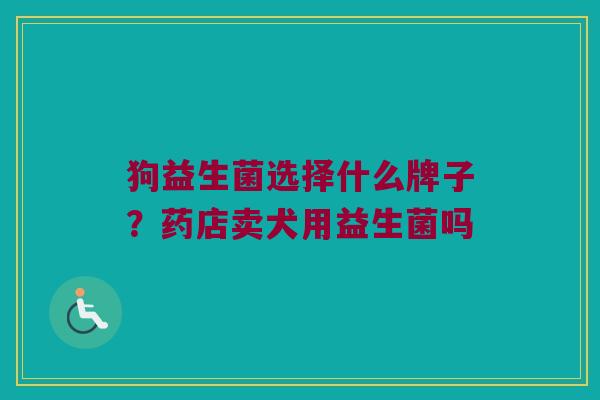 狗益生菌选择什么牌子?药店卖犬用益生菌吗 狗益生菌选择什么牌子?药店卖犬用益生菌吗