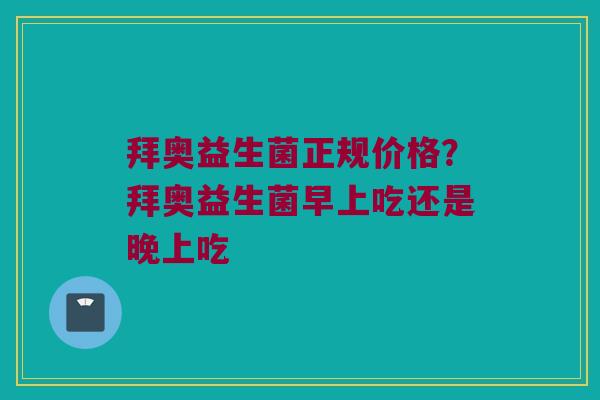拜奥益生菌正规价格？拜奥益生菌早上吃还是晚上吃