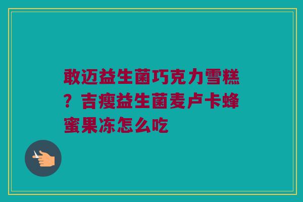 敢迈益生菌巧克力雪糕？吉瘦益生菌麦卢卡蜂蜜果冻怎么吃