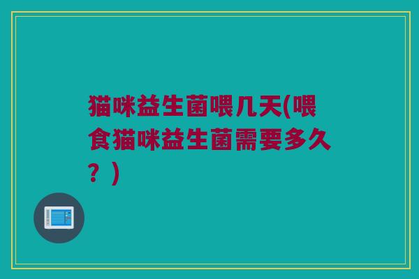 猫咪益生菌喂几天(喂食猫咪益生菌需要多久?) 猫咪益生菌喂几天(喂食猫咪益生菌需要多久?)