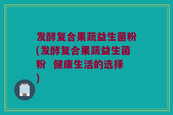 发酵复合果蔬益生菌粉(发酵复合果蔬益生菌粉  健康生活的选择)