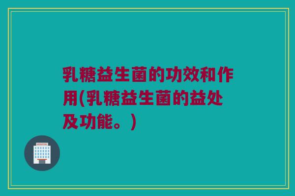 乳糖益生菌的功效和作用(乳糖益生菌的益处及功能。)
