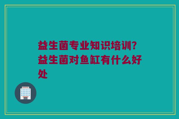 益生菌专业知识培训？益生菌对鱼缸有什么好处