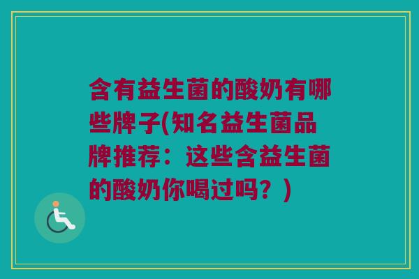 含有益生菌的酸奶有哪些牌子(知名益生菌品牌推荐：这些含益生菌的酸奶你喝过吗？)
