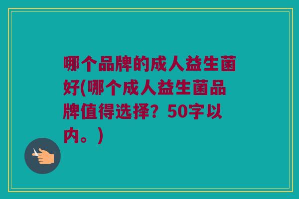 哪个品牌的成人益生菌好(哪个成人益生菌品牌值得选择?50字以内。) 哪个品牌的成人益生菌好(哪个成人益生菌品牌值得选择?50字以内。)