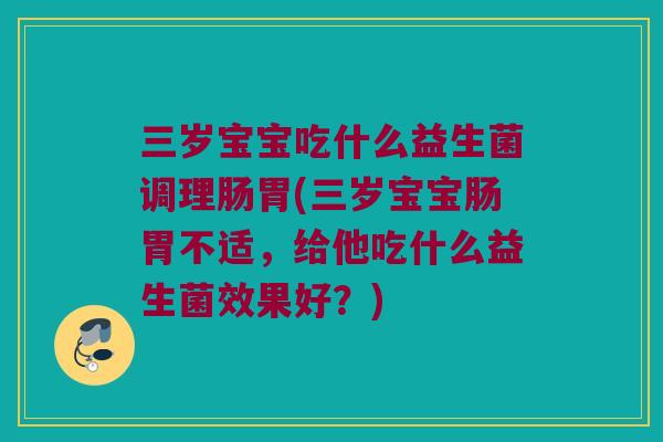 三岁宝宝吃什么益生菌调理肠胃(三岁宝宝肠胃不适,给他吃什么益生菌效果好?) 三岁宝宝吃什么益生菌调理肠胃(三岁宝宝肠胃不适,给他吃什么益生菌效果好?)