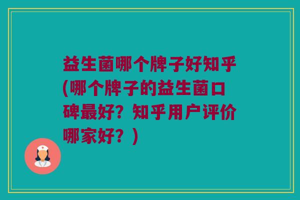 益生菌哪个牌子好知乎(哪个牌子的益生菌口碑最好？知乎用户评价哪家好？)