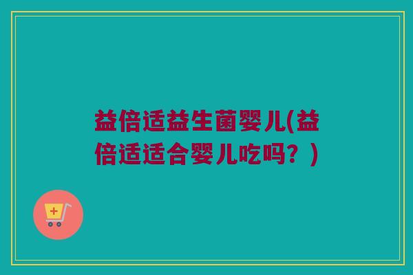 益倍适益生菌婴儿(益倍适适合婴儿吃吗？)
