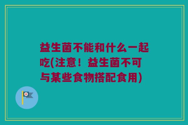 益生菌不能和什么一起吃(注意！益生菌不可与某些食物搭配食用)