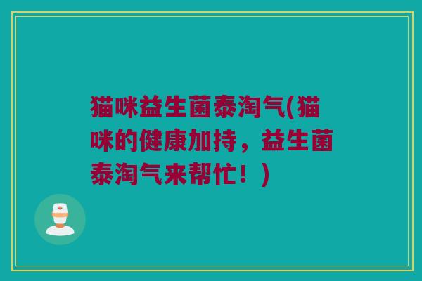 猫咪益生菌泰淘气(猫咪的健康加持，益生菌泰淘气来帮忙！)