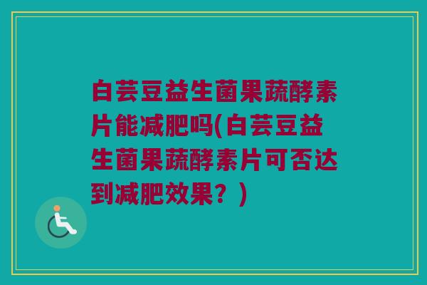 白芸豆益生菌果蔬酵素片能减肥吗(白芸豆益生菌果蔬酵素片可否达到减肥效果？)
