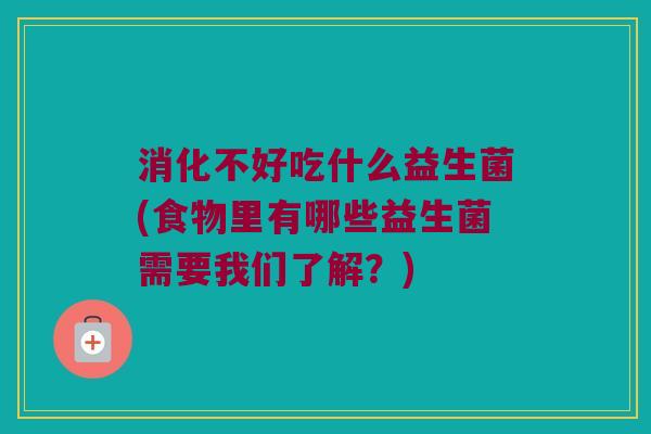 消化不好吃什么益生菌(食物里有哪些益生菌需要我们了解？)