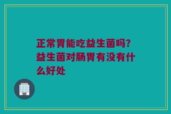 正常胃能吃益生菌吗?益生菌对肠胃有没有什么好处 正常胃能吃益生菌吗?益生菌对肠胃有没有什么好处