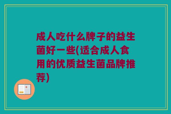 成人吃什么牌子的益生菌好一些(适合成人食用的优质益生菌品牌推荐) 成人吃什么牌子的益生菌好一些(适合成人食用的优质益生菌品牌推荐)