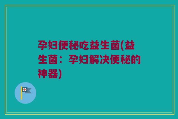 孕妇便秘吃益生菌(益生菌：孕妇解决便秘的神器)