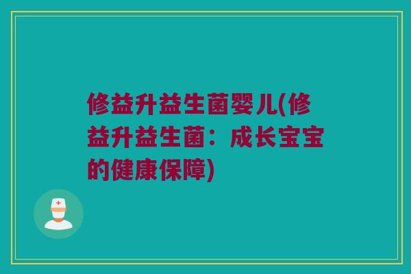 修益升益生菌婴儿(修益升益生菌:成长宝宝的健康保障) 修益升益生菌婴儿(修益升益生菌:成长宝宝的健康保障)