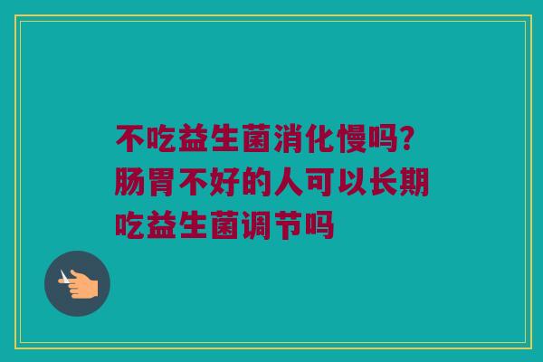 不吃益生菌消化慢吗?肠胃不好的人可以长期吃益生菌调节吗 不吃益生菌消化慢吗?肠胃不好的人可以长期吃益生菌调节吗