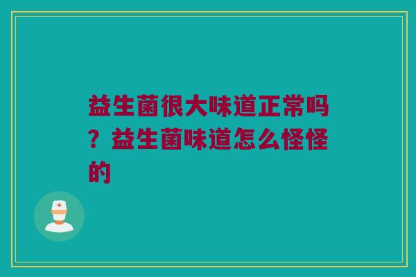 益生菌很大味道正常吗？益生菌味道怎么怪怪的