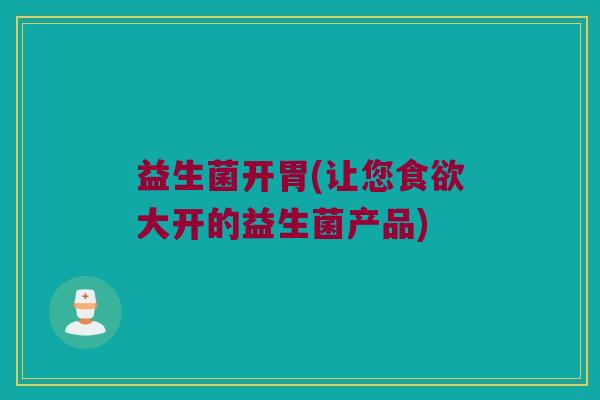 益生菌开胃(让您大开的益生菌产品) 益生菌开胃(让您大开的益生菌产品)