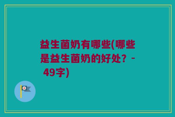 益生菌奶有哪些(哪些是益生菌奶的好处?- 49字) 益生菌奶有哪些(哪些是益生菌奶的好处?- 49字)