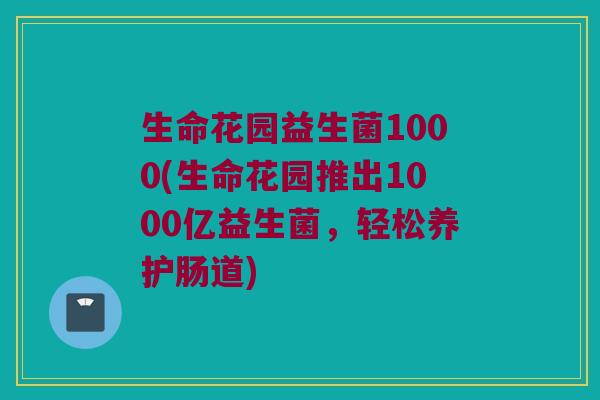 生命花园益生菌1000(生命花园推出1000亿益生菌，轻松养护肠道)