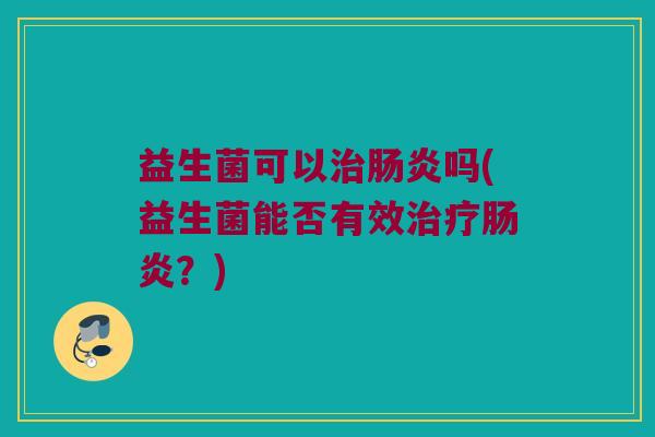 益生菌可以治肠炎吗(益生菌能否有效治疗肠炎？)