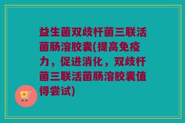 益生菌双歧杆菌三联活菌肠溶胶囊(提高免疫力，促进消化，双歧杆菌三联活菌肠溶胶囊值得尝试)