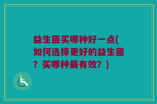 益生菌买哪种好一点(如何选择更好的益生菌?买哪种有效?) 益生菌买哪种好一点(如何选择更好的益生菌?买哪种有效?)