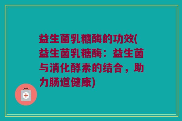 益生菌乳糖酶的功效(益生菌乳糖酶：益生菌与消化酵素的结合，助力肠道健康)
