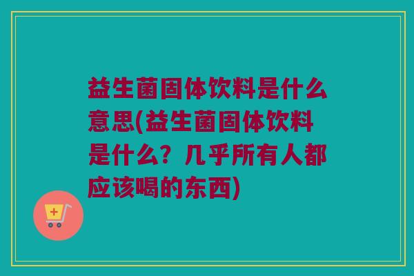 益生菌固体饮料是什么意思(益生菌固体饮料是什么？几乎所有人都应该喝的东西)